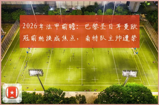 2026年法甲前瞻:巴黎圣日耳曼欧冠前轮换成焦点,南特队主帅遭禁赛四场影响几何?