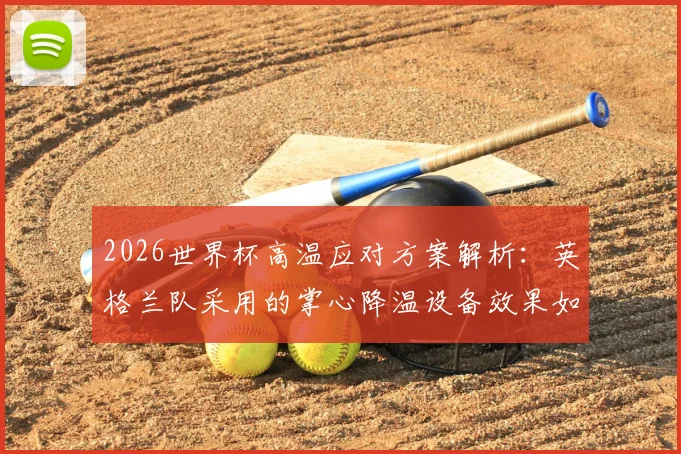 2026世界杯高温应对方案解析：英格兰队采用的掌心降温设备效果如何，附其他球队降温方法对比