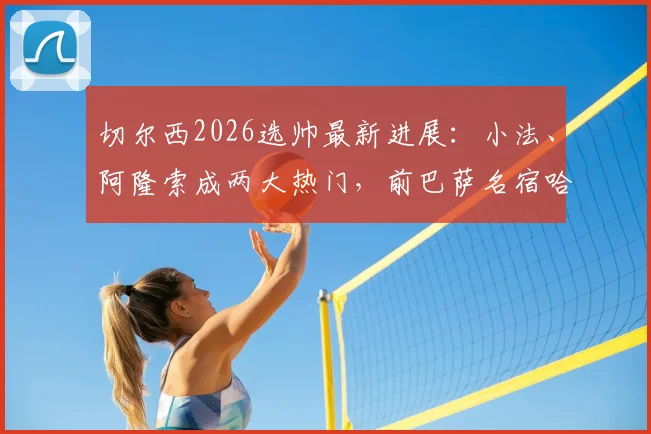 切尔西2026选帅最新进展：小法、阿隆索成两大热门，前巴萨名宿哈维也在考虑范围之内