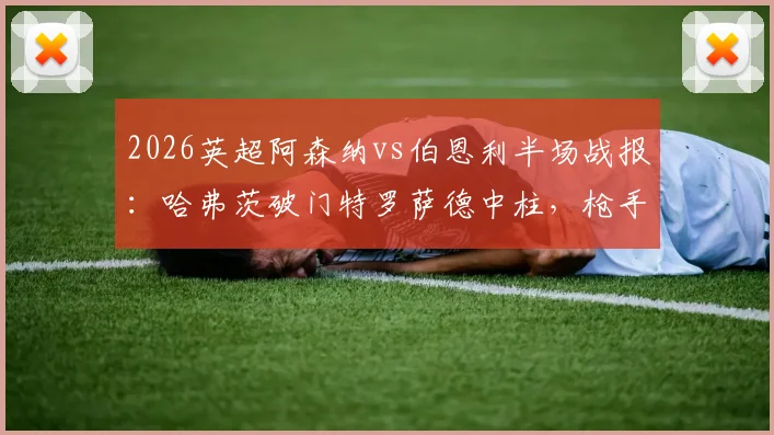 2026英超阿森纳vs伯恩利半场战报：哈弗茨破门特罗萨德中柱，枪手半场1-0领先，附全场录像回放链接