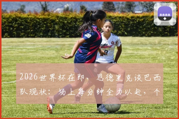 2026世界杯在即，恩德里克谈巴西队现状：场上每分钟全力以赴，个人主义已成过去式