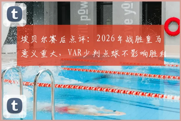 埃贝尔赛后点评：2026年战胜皇马意义重大，VAR少判点球不影响胜利喜悦