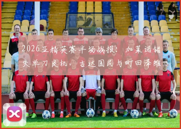 2026亚精英赛半场战报:加莱诺错失单刀良机,吉达国民与町田泽维亚0-0进入下半场,附精彩回放与分析