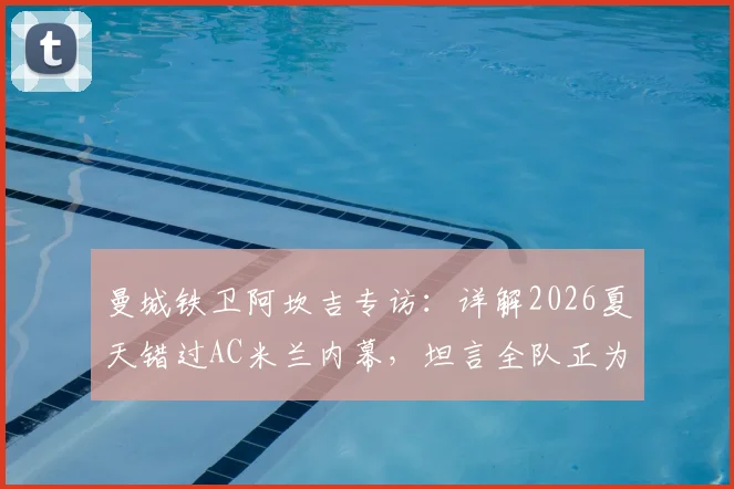 曼城铁卫阿坎吉专访：详解2026夏天错过AC米兰内幕，坦言全队正为双冠王奋力拼搏