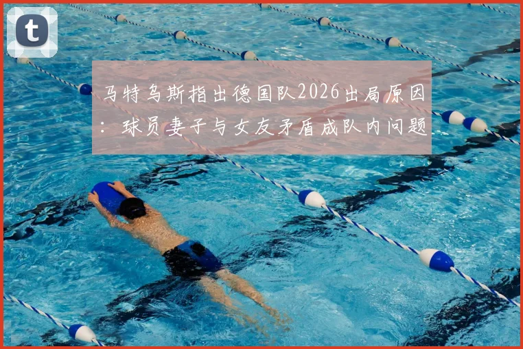 马特乌斯指出德国队2026出局原因：球员妻子与女友矛盾成队内问题导火索，球队团结如何被影响？
