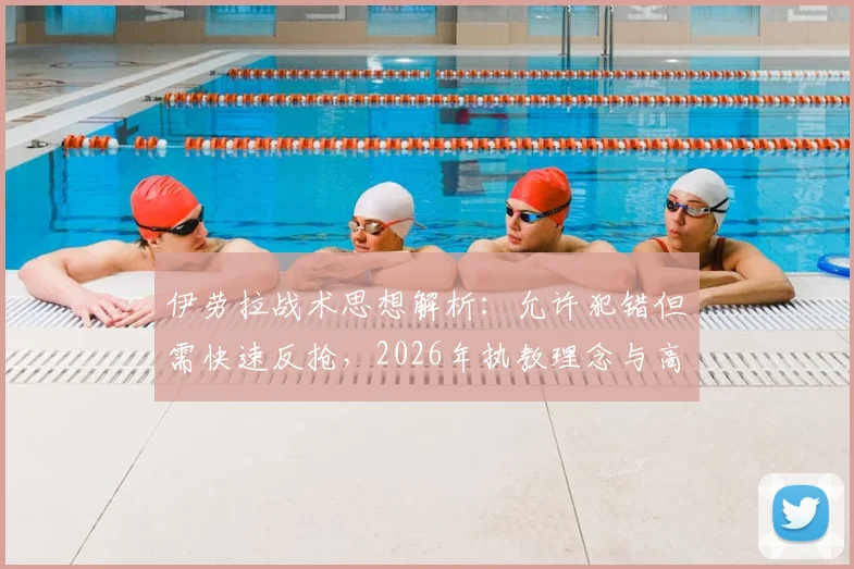 伊劳拉战术思想解析:允许犯错但需快速反抢,2026年执教理念与高位压迫打法深度解读