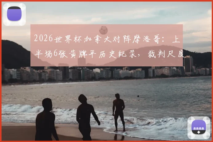 2026世界杯加拿大对阵摩洛哥：上半场6张黄牌平历史纪录，裁判尺度引热议