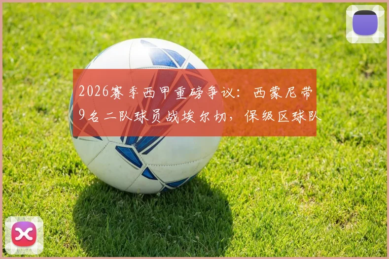2026赛季西甲重磅争议:西蒙尼带9名二队球员战埃尔切,保级区球队集体表达不满