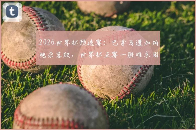2026世界杯预选赛：巴拿马遭加纳绝杀落败，世界杯正赛一胜难求困境何解
