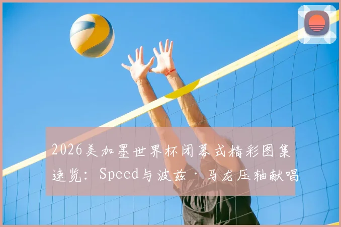 2026美加墨世界杯闭幕式精彩图集速览：Speed与波兹·马龙压轴献唱引爆全场