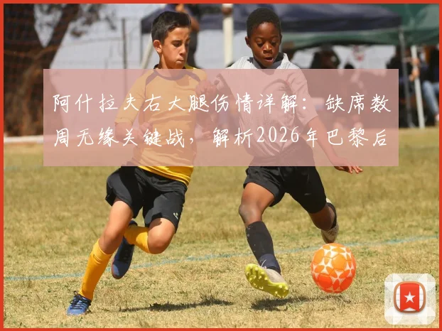 阿什拉夫右大腿伤情详解：缺席数周无缘关键战，解析2026年巴黎后防如何应对拜仁