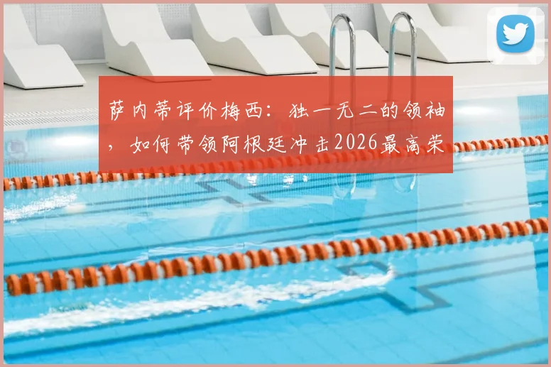 萨内蒂评价梅西：独一无二的领袖，如何带领阿根廷冲击2026最高荣誉