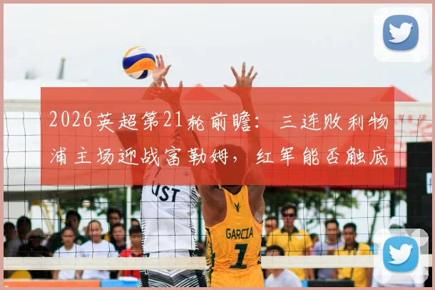 2026英超第21轮前瞻：三连败利物浦主场迎战富勒姆，红军能否触底反弹终结颓势？