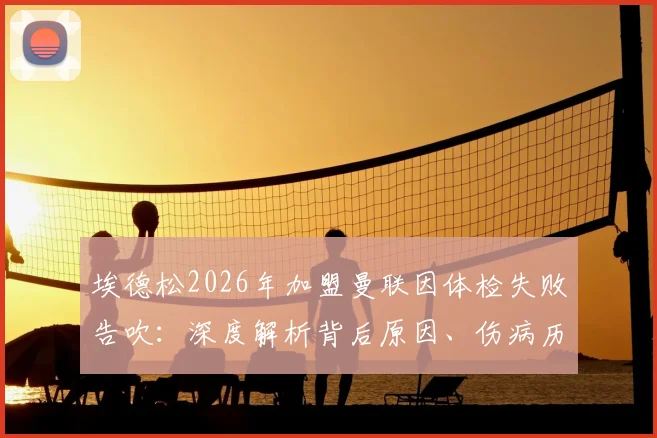 埃德松2026年加盟曼联因体检失败告吹:深度解析背后原因、伤病历史及对曼联夏窗计划的影响