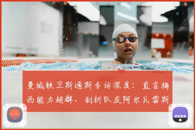 曼城铁卫斯通斯专访深度:直言梅西能力超群,剖析队友阿尔瓦雷斯实力与奥塔门迪的防守艺术