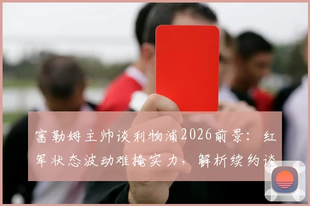 富勒姆主帅谈利物浦2026前景：红军状态波动难掩实力，解析续约谈判与备战策略