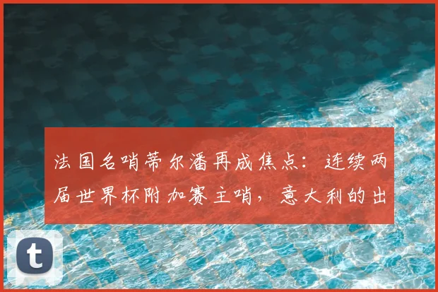 法国名哨蒂尔潘再成焦点：连续两届世界杯附加赛主哨，意大利的出局之路与裁判因素的关联探讨