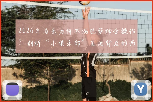 2026年马竞为何不满巴萨转会操作？剖析“小俱乐部”言论背后的西甲竞争内幕