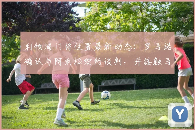 利物浦门将位置最新动态:罗马诺确认与阿利松续约谈判,并接触马马尔达什维利团队,解析2026赛季红军门线计划