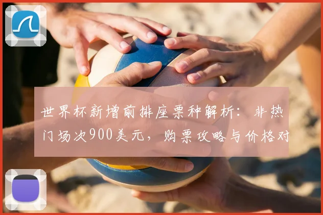 世界杯新增前排座票种解析:非热门场次900美元,购票攻略与价格对比