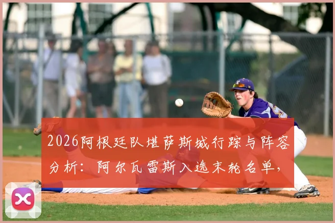2026阿根廷队堪萨斯城行踪与阵容分析：阿尔瓦雷斯入选末轮名单，斯卡洛尼战术意图深度解读