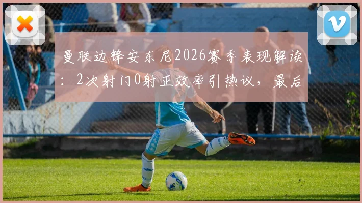 曼联边锋安东尼2026赛季表现解读:2次射门0射正效率引热议,最后时刻错失绝杀背后有何原因?