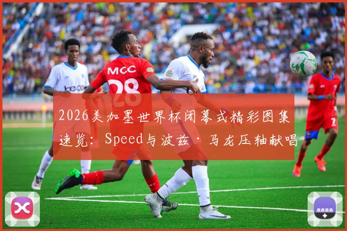 2026美加墨世界杯闭幕式精彩图集速览:Speed与波兹·马龙压轴献唱引爆全场