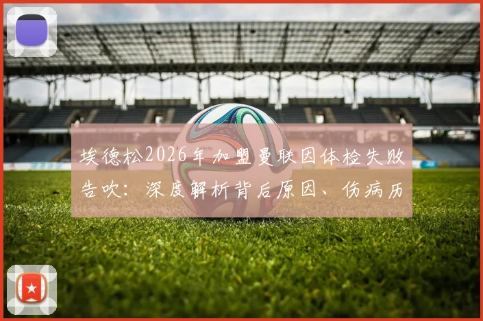 埃德松2026年加盟曼联因体检失败告吹：深度解析背后原因、伤病历史及对曼联夏窗计划的影响