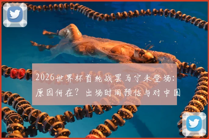 2026世界杯首轮战罢马宁未登场：原因何在？出场时间预估与对中国足球的实际意义解读