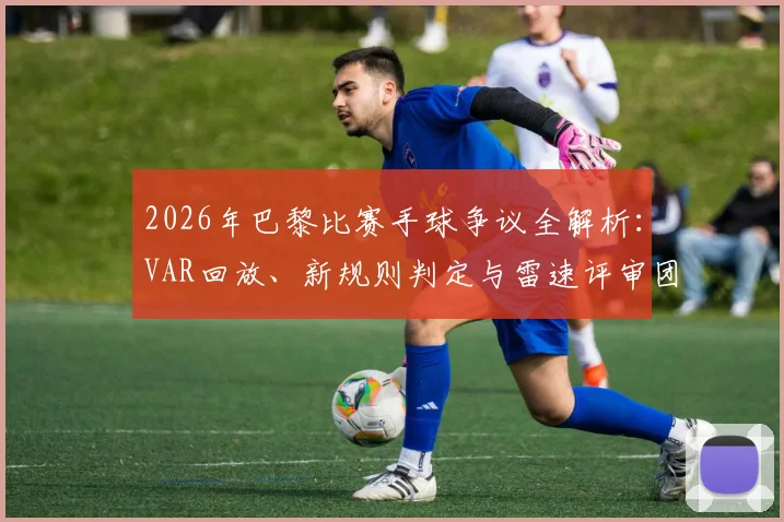 2026年巴黎比赛手球争议全解析：VAR回放、新规则判定与雷速评审团球迷观点热议