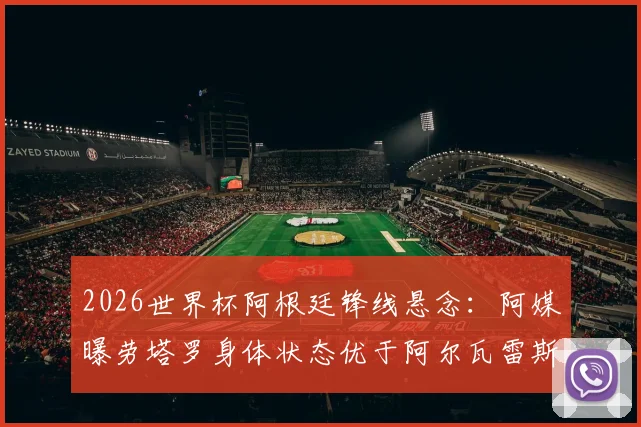 2026世界杯阿根廷锋线悬念:阿媒曝劳塔罗身体状态优于阿尔瓦雷斯,首战首发在望