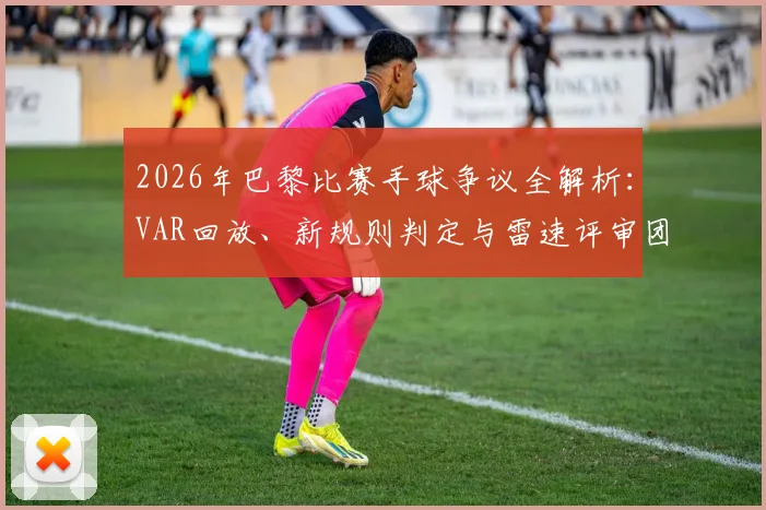 2026年巴黎比赛手球争议全解析:VAR回放、新规则判定与雷速评审团球迷观点热议