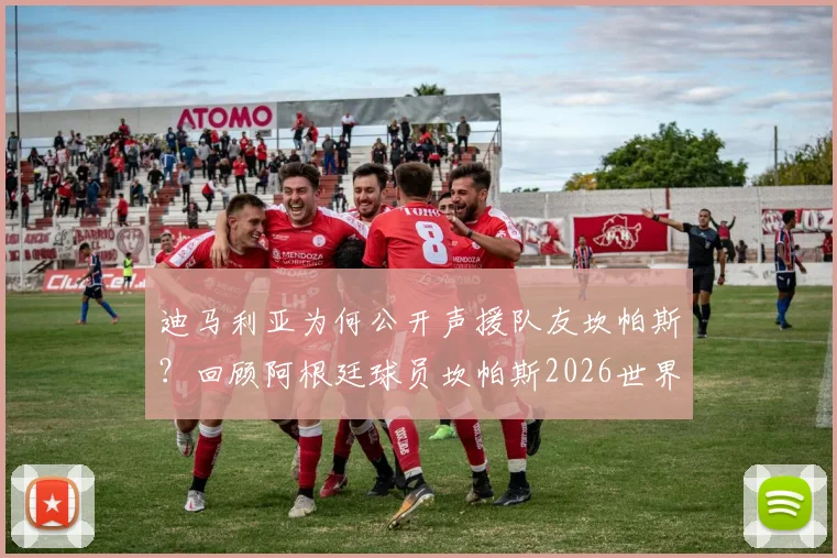 迪马利亚为何公开声援队友坎帕斯？回顾阿根廷球员坎帕斯2026世界杯历程，解读球星间的支持
