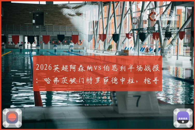 2026英超阿森纳vs伯恩利半场战报:哈弗茨破门特罗萨德中柱,枪手半场1-0领先,附全场录像回放链接