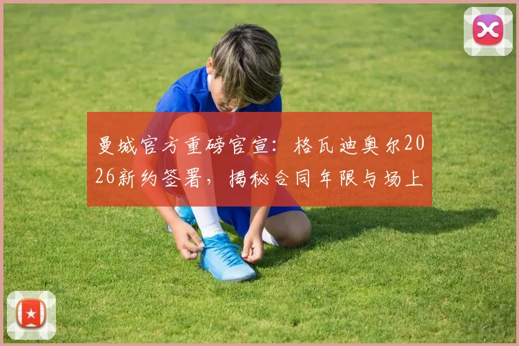 曼城官方重磅官宣：格瓦迪奥尔2026新约签署，揭秘合同年限与场上核心位置，球迷热议后防新核诞生